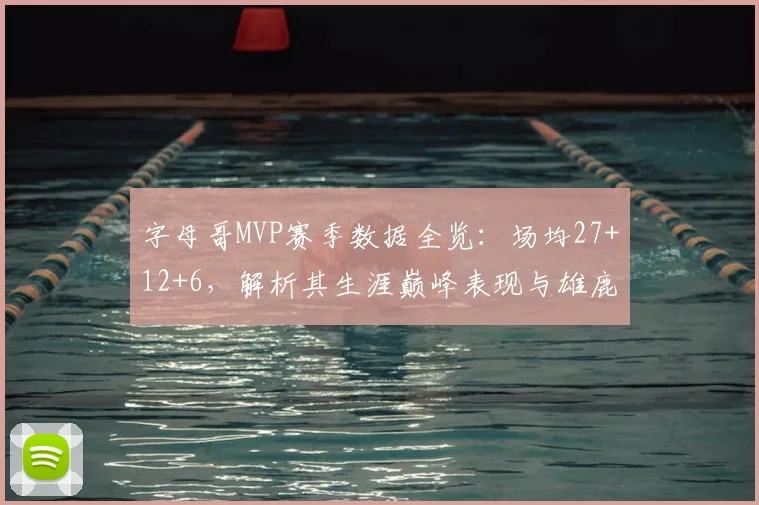 字母哥MVP赛季数据全览：场均27+12+6，解析其生涯巅峰表现与雄鹿队崛起关键