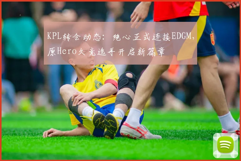 KPL转会动态：绝心正式连接EDGM，原Hero久竞选手开启新篇章