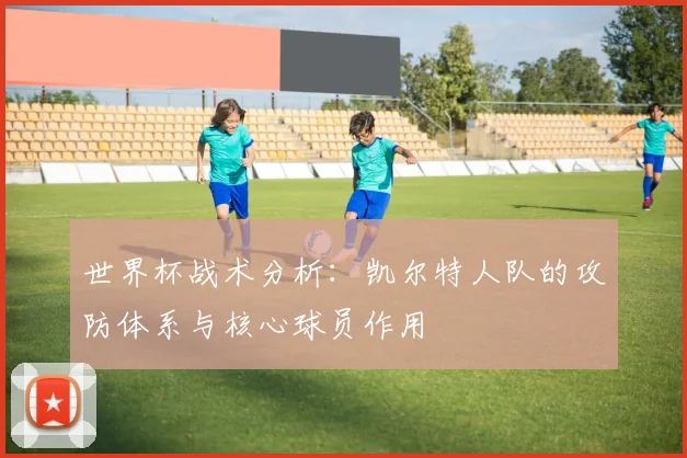 世界杯战术分析：凯尔特人队的攻防体系与核心球员作用