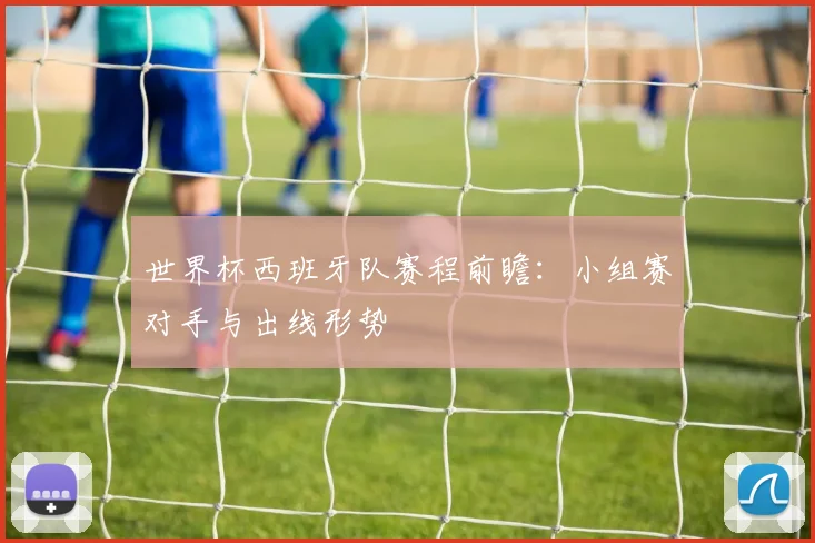 世界杯西班牙队赛程前瞻：小组赛对手与出线形势