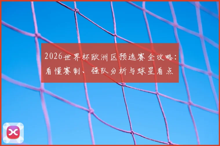 2026世界杯欧洲区预选赛全攻略：看懂赛制、强队分析与球星看点