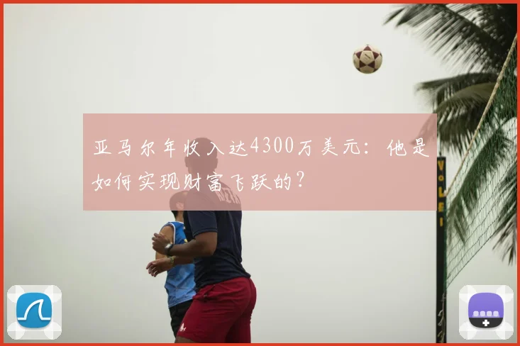 亚马尔年收入达4300万美元：他是如何实现财富飞跃的？