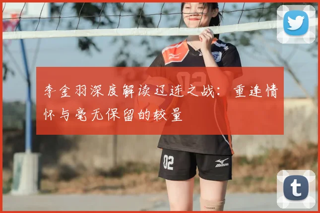 李金羽深度解读辽连之战：重逢情怀与毫无保留的较量