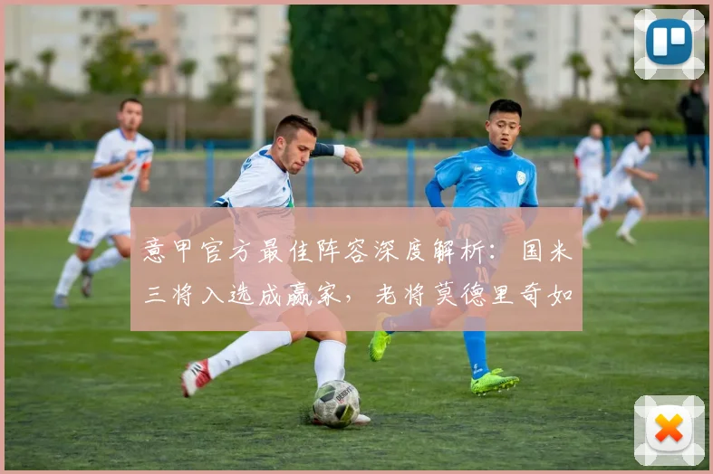 意甲官方最佳阵容深度解析：国米三将入选成赢家，老将莫德里奇如何续写传奇？