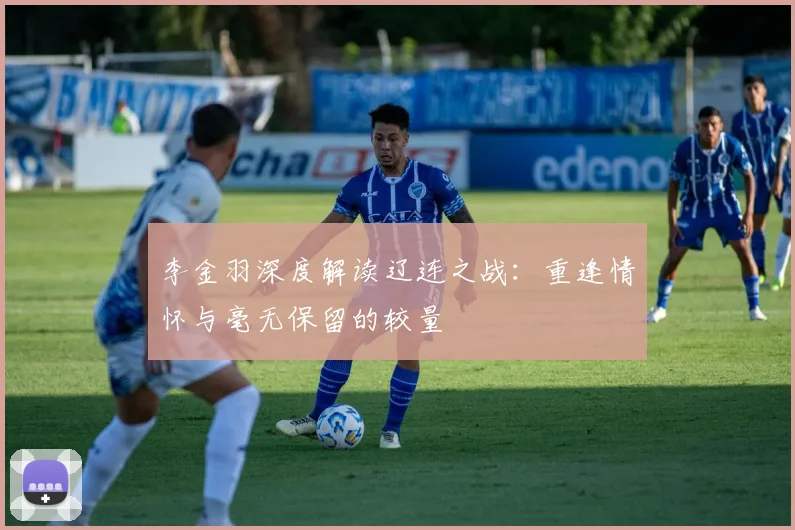 李金羽深度解读辽连之战：重逢情怀与毫无保留的较量