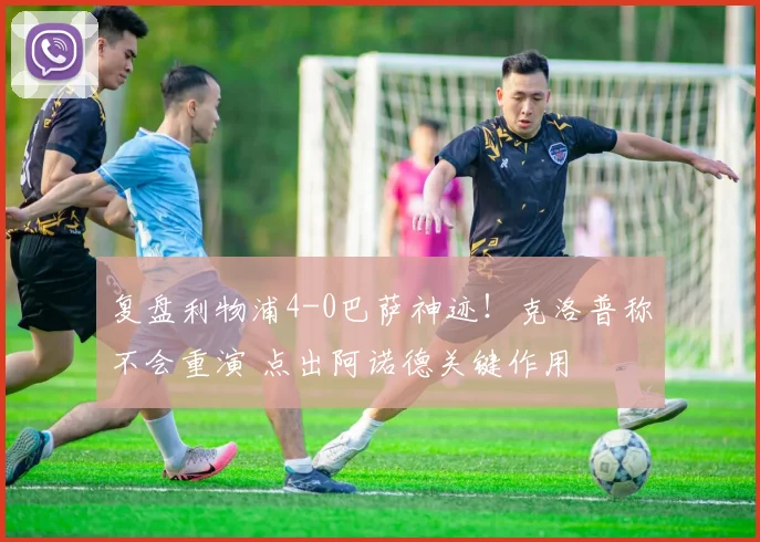 复盘利物浦4-0巴萨神迹！克洛普称不会重演 点出阿诺德关键作用