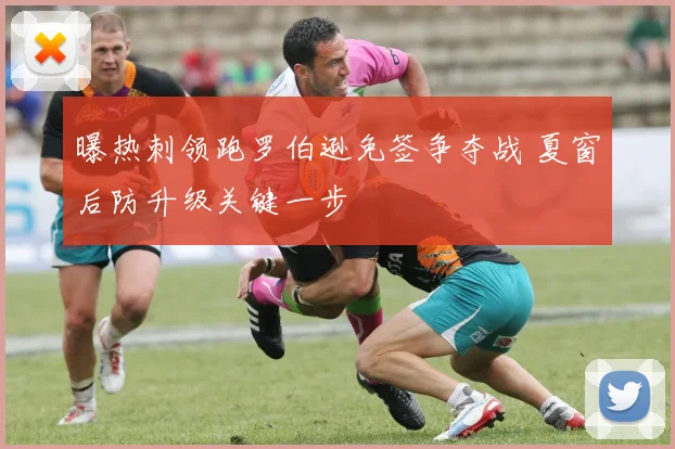 曝热刺领跑罗伯逊免签争夺战 夏窗后防升级关键一步