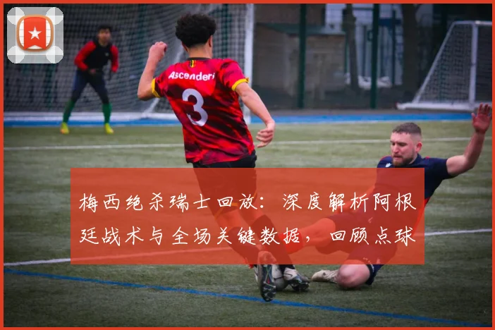 梅西绝杀瑞士回放：深度解析阿根廷战术与全场关键数据，回顾点球大战