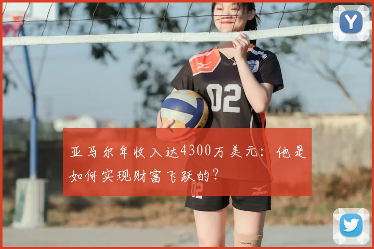 亚马尔年收入达4300万美元：他是如何实现财富飞跃的？