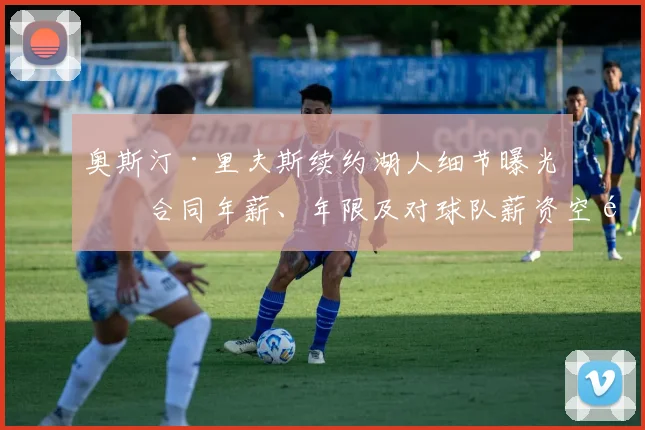 奥斯汀·里夫斯续约湖人细节曝光：合同年薪、年限及对球队薪资空间的影响分析