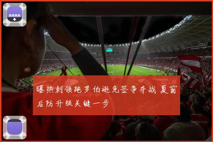 曝热刺领跑罗伯逊免签争夺战 夏窗后防升级关键一步