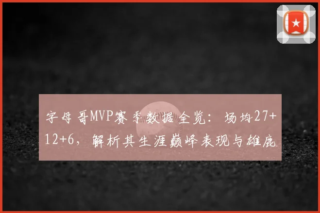 字母哥MVP赛季数据全览：场均27+12+6，解析其生涯巅峰表现与雄鹿队崛起关键