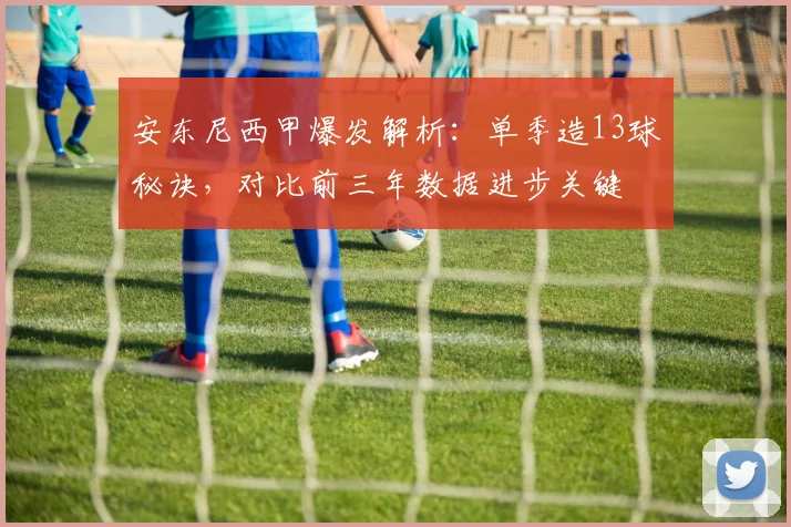 安东尼西甲爆发解析：单季造13球秘诀，对比前三年数据进步关键