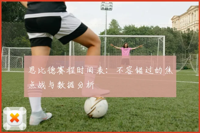 恩比德赛程时间表：不容错过的焦点战与数据分析