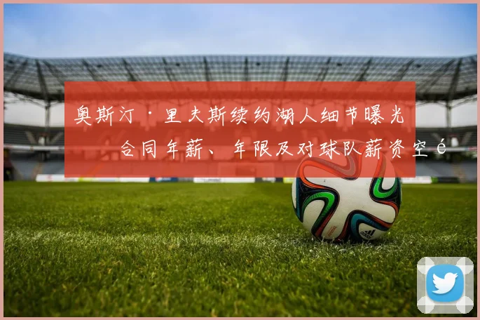 奥斯汀·里夫斯续约湖人细节曝光：合同年薪、年限及对球队薪资空间的影响分析