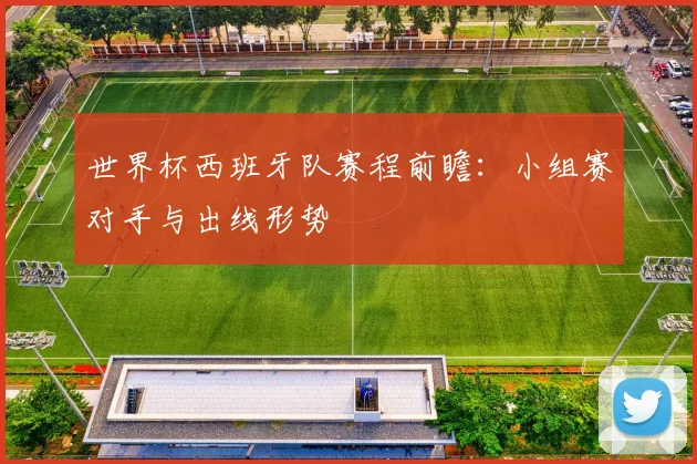 世界杯西班牙队赛程前瞻：小组赛对手与出线形势
