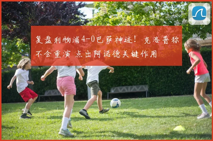 复盘利物浦4-0巴萨神迹！克洛普称不会重演 点出阿诺德关键作用