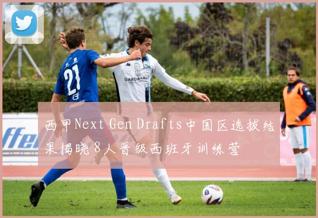 西甲Next Gen Drafts中国区选拔结果揭晓 8人晋级西班牙训练营
