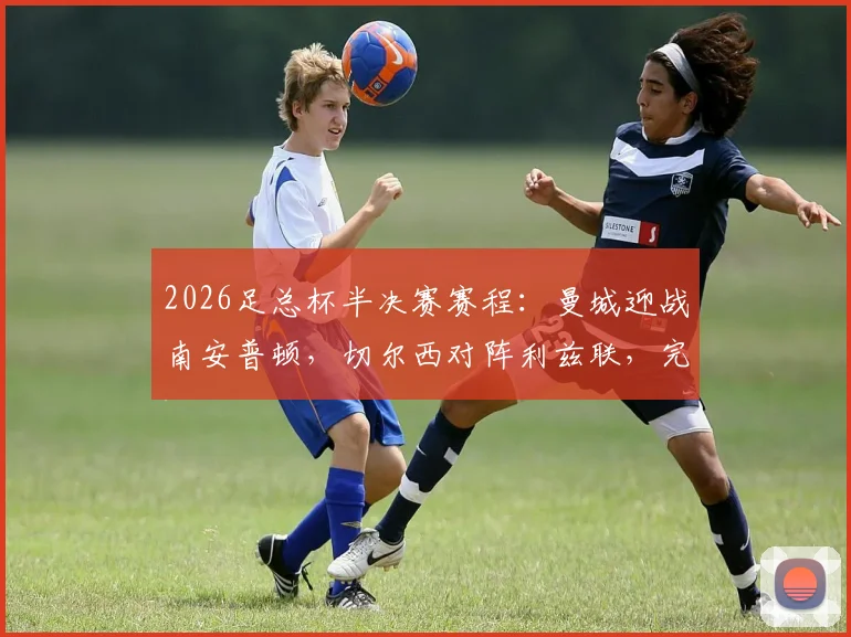 2026足总杯半决赛赛程：曼城迎战南安普顿，切尔西对阵利兹联，完整对阵分析与看点前瞻