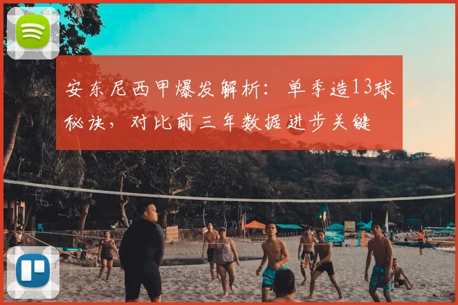 安东尼西甲爆发解析：单季造13球秘诀，对比前三年数据进步关键