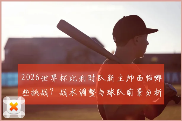 2026世界杯比利时队新主帅面临哪些挑战？战术调整与球队前景分析